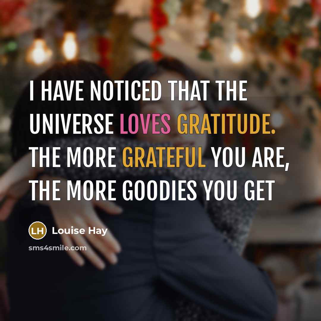 “I have noticed that the Universe loves Gratitude. The more Grateful you are, the more goodies you get” quote by Louise Hay