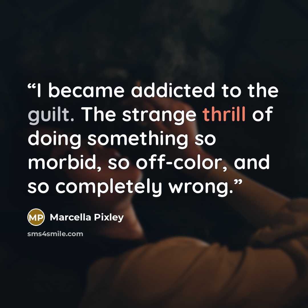 “I became addicted to the guilt. The strange thrill of doing something so morbid, so off-color, and so completely wrong.” quote by Marcella Pixley