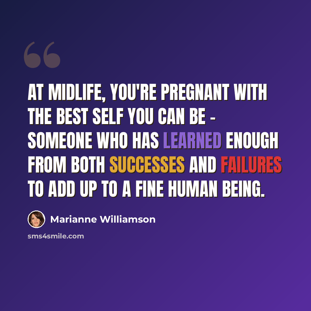 “At midlife, you're pregnant with the best self you can be - someone who has learned enough from both successes and failures to add up to a fine human being.” quote by Marianne Williamson