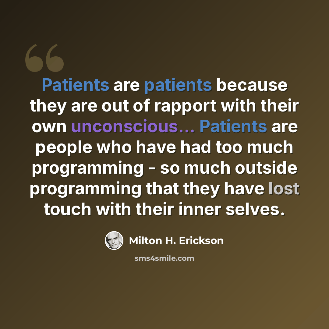 “Patients are patients because they are out of rapport with their own unconscious... Patients are people who have had too much programming - so much outside programming that they have lost touch with their inner selves.” quote by Milton H. Erickson
