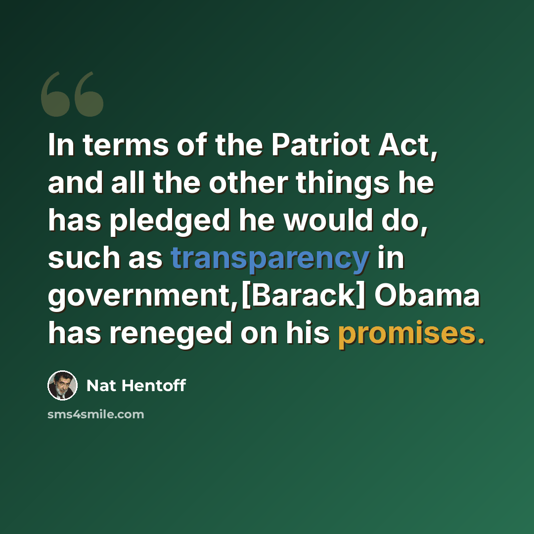 “In terms of the Patriot Act, and all the other things he has pledged he would do, such as transparency in government,[Barack] Obama has reneged on his promises.” quote by Nat Hentoff