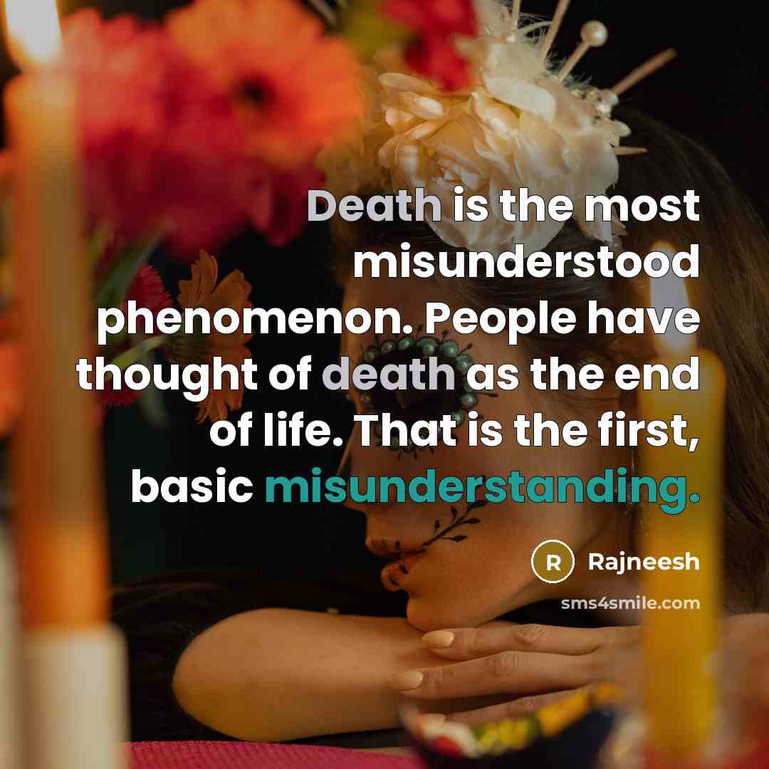 “Death is the most misunderstood phenomenon. People have thought of death as the end of life. That is the first, basic misunderstanding.” quote by Rajneesh