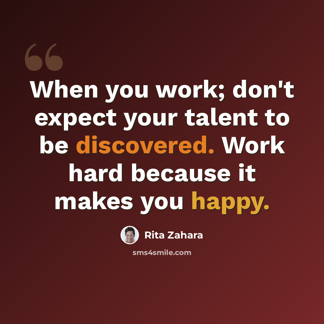 “When you work; don't expect your talent to be discovered. Work hard because it makes you happy.” quote by Rita Zahara