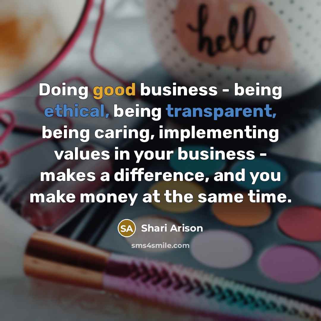 “Doing good business - being ethical, being transparent, being caring, implementing values in your business - makes a difference, and you make money at the same time.” quote by Shari Arison