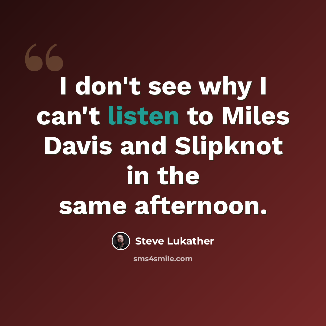 “I don't see why I can't listen to Miles Davis and Slipknot in the same afternoon.” quote by Steve Lukather