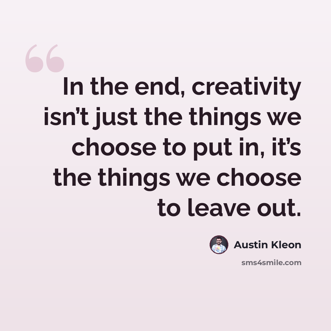 “In the end, creativity isn’t just the things we choose to put in, it’s the things we choose to leave out.” quote by Austin Kleon