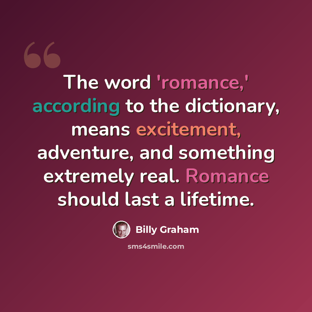 “The word 'romance,' according to the dictionary, means excitement, adventure, and something extremely real. Romance should last a lifetime.” quote by Billy Graham