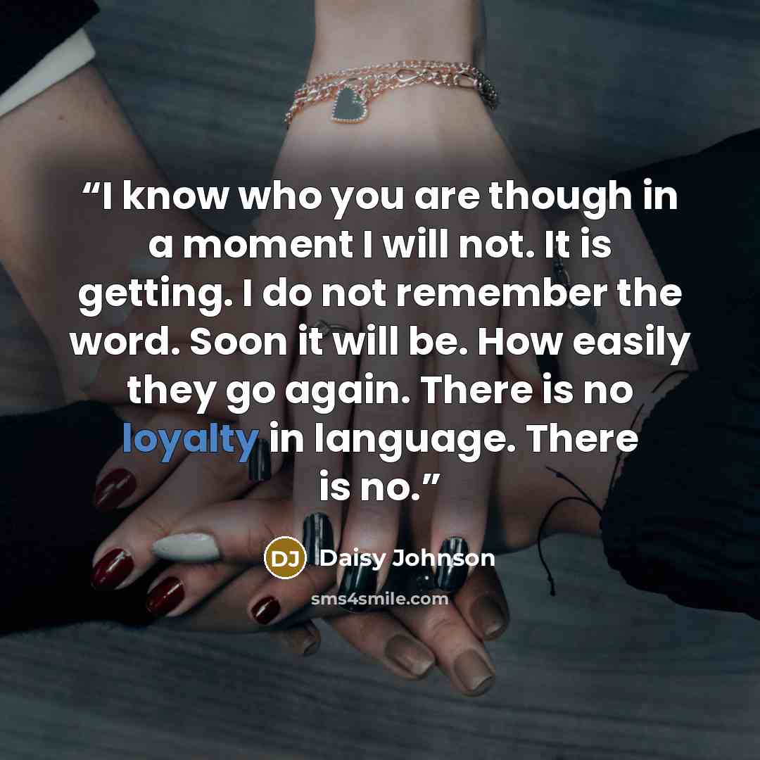 “I know who you are though in a moment I will not. It is getting. I do not remember the word. Soon it will be. How easily they go again. There is no loyalty in language. There is no.” quote by Daisy Johnson