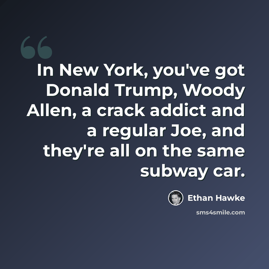 “In New York, you've got Donald Trump, Woody Allen, a crack addict and a regular Joe, and they're all on the same subway car.” quote by Ethan Hawke