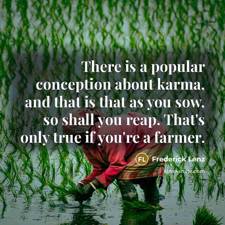 “There is a popular conception about karma, and that is that as you sow, so shall you reap. That's only true if you're a farmer.” quote by Frederick Lenz