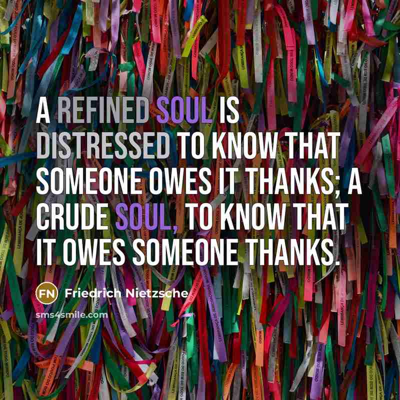 “A refined soul is distressed to know that someone owes it thanks; a crude soul, to know that it owes someone thanks.” quote by Friedrich Nietzsche