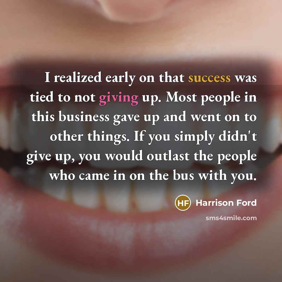 “I realized early on that success was tied to not giving up. Most people in this business gave up and went on to other things. If you simply didn't give up, you would outlast the people who came in on the bus with you.” quote by Harrison Ford