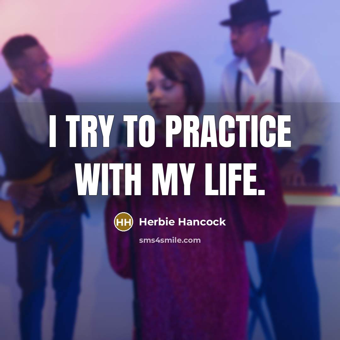 “I try to practice with my life.” quote by Herbie Hancock