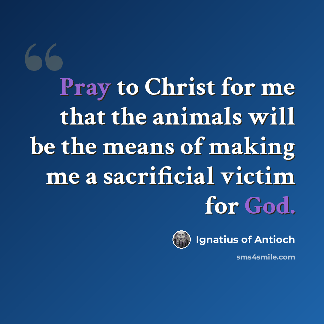 “Pray to Christ for me that the animals will be the means of making me a sacrificial victim for God.” quote by Ignatius of Antioch