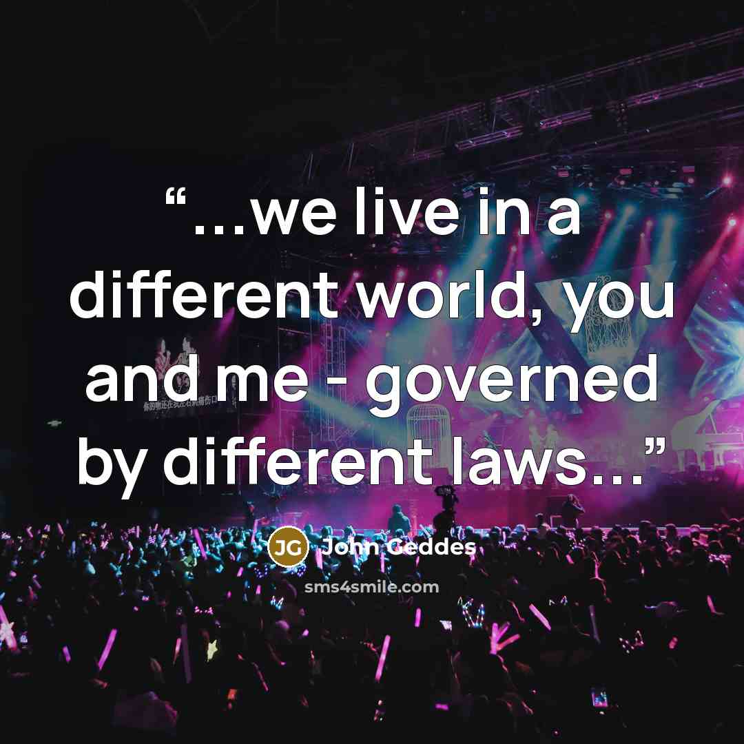 “...we live in a different world, you and me - governed by different laws...” quote by John Geddes