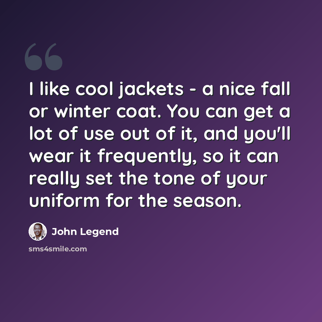 “I like cool jackets - a nice fall or winter coat. You can get a lot of use out of it, and you'll wear it frequently, so it can really set the tone of your uniform for the season.” quote by John Legend