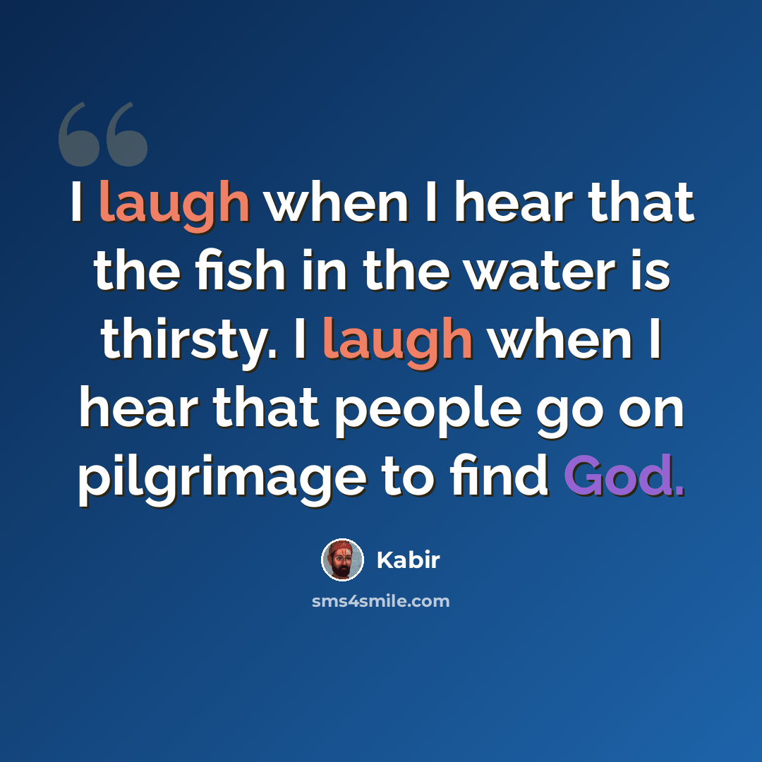 “I laugh when I hear that the fish in the water is thirsty. I laugh when I hear that people go on pilgrimage to find God.” quote by Kabir