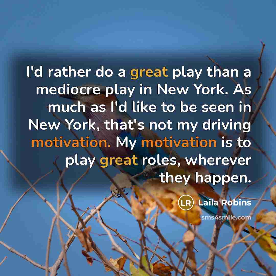 “I'd rather do a great play than a mediocre play in New York. As much as I'd like to be seen in New York, that's not my driving motivation. My motivation is to play great roles, wherever they happen.” quote by Laila Robins