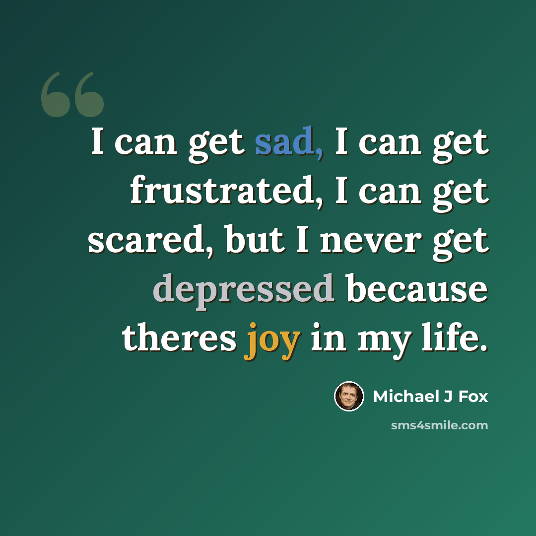 “I can get sad, I can get frustrated, I can get scared, but I never get depressed because theres joy in my life.” quote by Michael J Fox