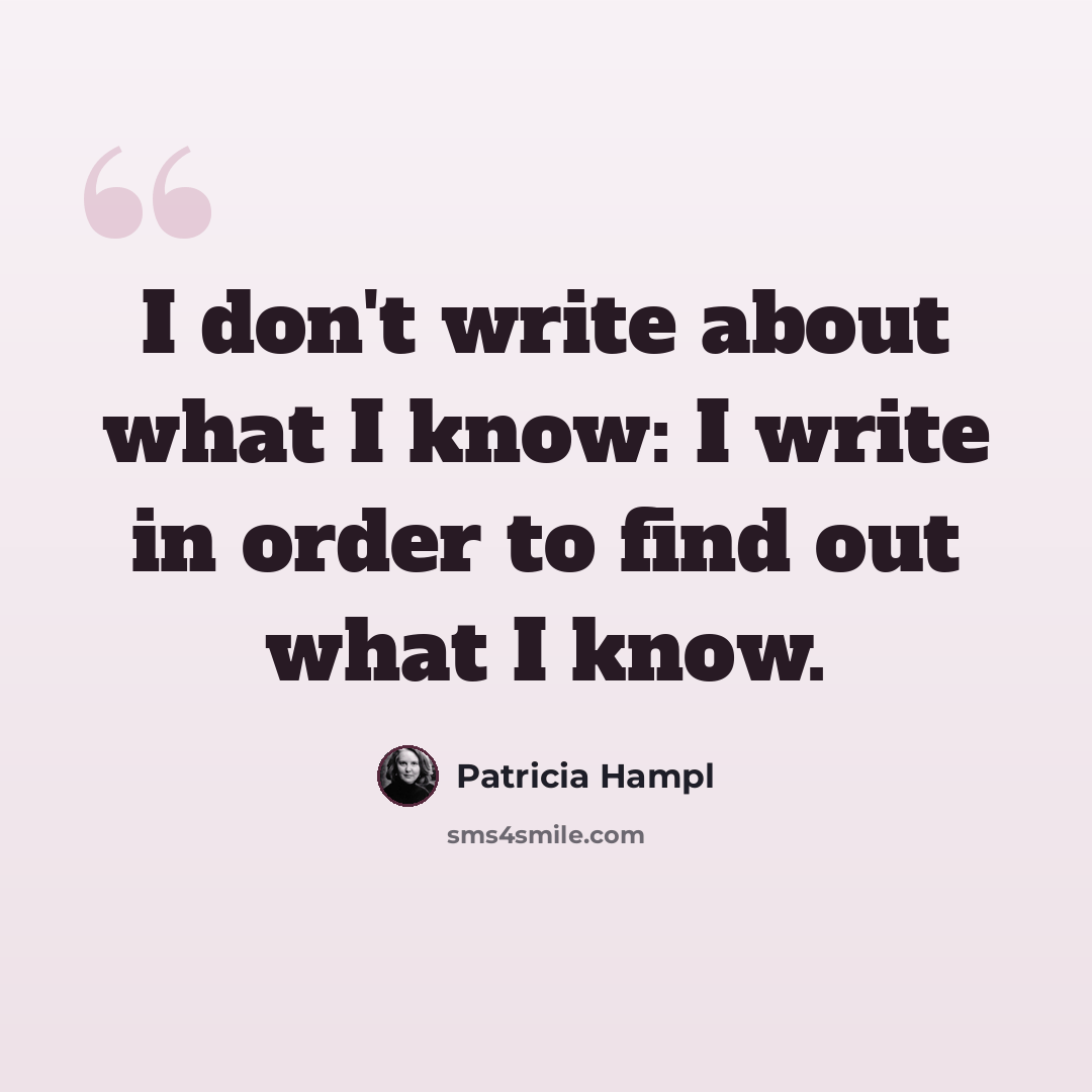 “I don't write about what I know: I write in order to find out what I know.” quote by Patricia Hampl