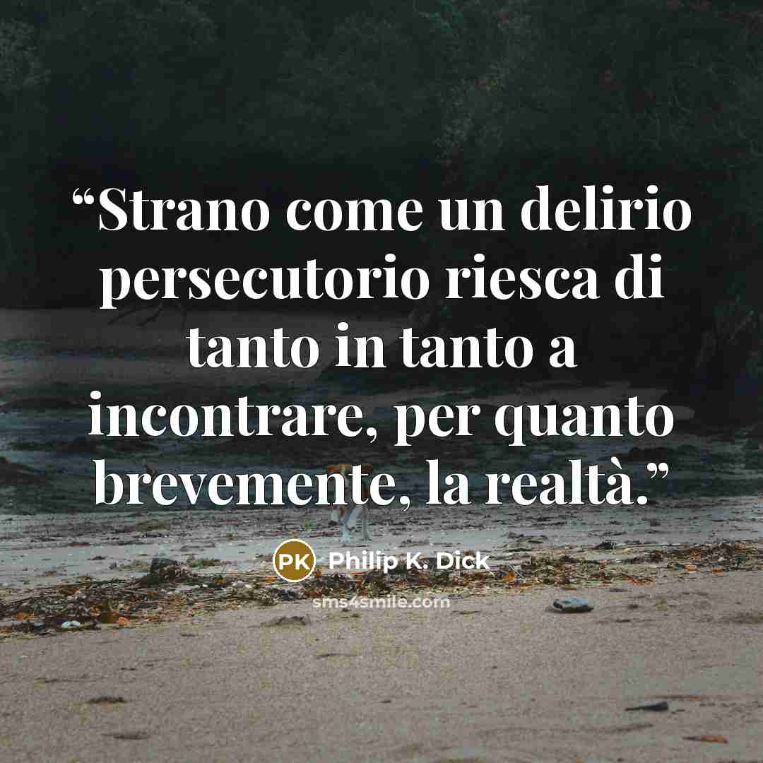 “Strano come un delirio persecutorio riesca di tanto in tanto a incontrare, per quanto brevemente, la realtà.” quote by Philip K. Dick