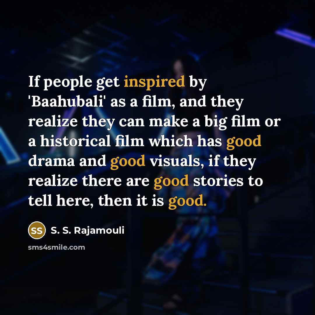 “If people get inspired by 'Baahubali' as a film, and they realize they can make a big film or a historical film which has good drama and good visuals, if they realize there are good stories to tell here, then it is good.” quote by S. S. Rajamouli