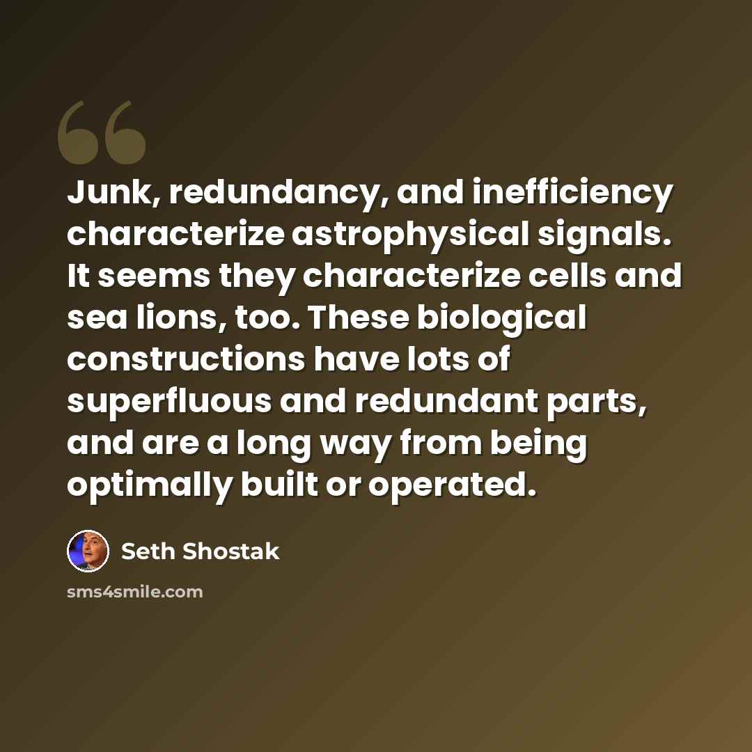 “Junk, redundancy, and inefficiency characterize astrophysical signals. It seems they characterize cells and sea lions, too. These biological constructions have lots of superfluous and redundant parts, and are a long way from being optimally built or operated.” quote by Seth Shostak
