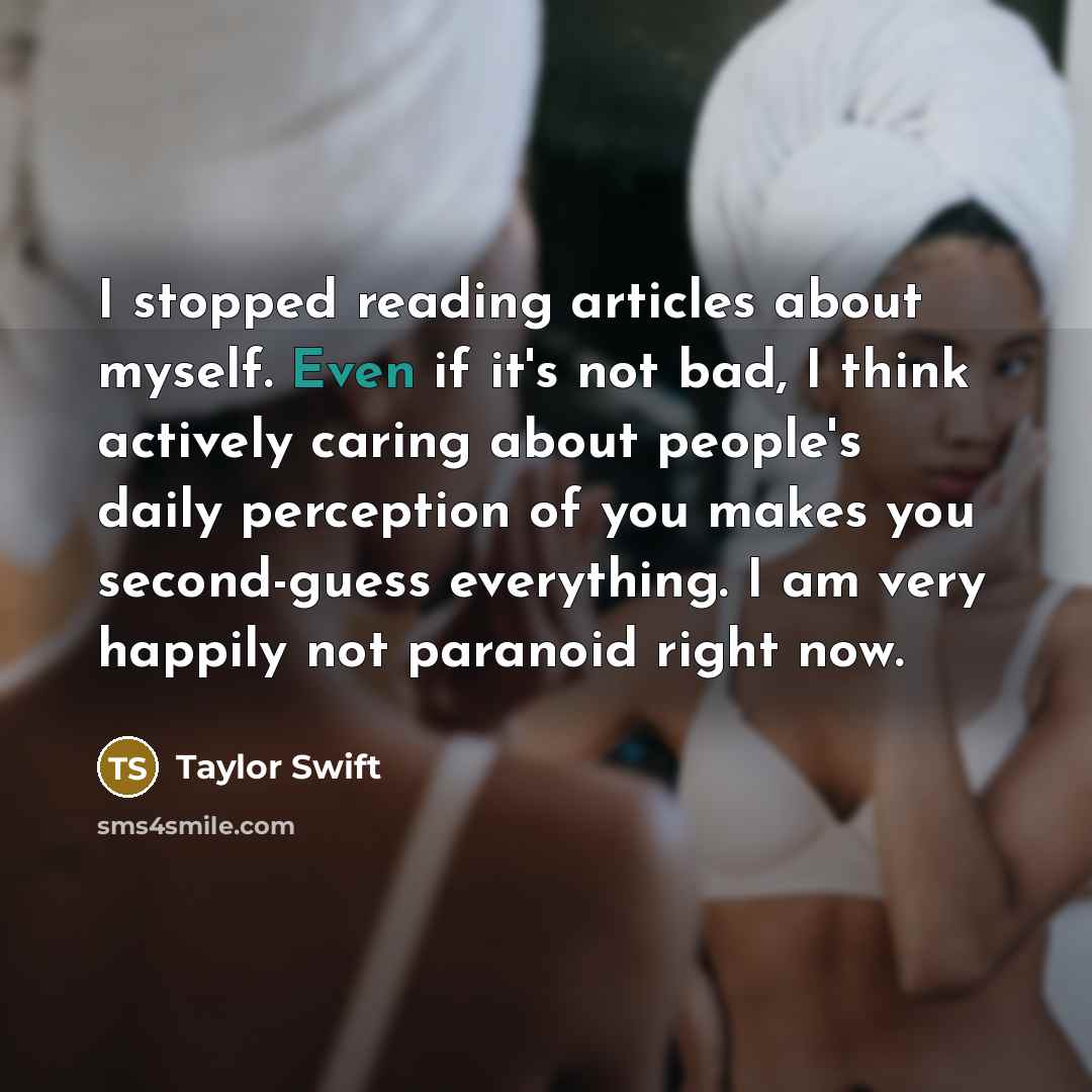 “I stopped reading articles about myself. Even if it's not bad, I think actively caring about people's daily perception of you makes you second-guess everything. I am very happily not paranoid right now.” quote by Taylor Swift