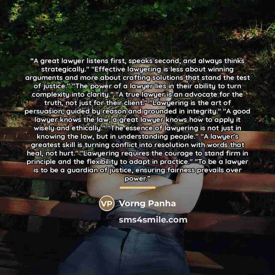 “A great lawyer listens first, speaks second, and always thinks strategically." "Effective lawyering is less about winning arguments and more about crafting solutions that stand the test of justice." "The power of a lawyer lies in their ability to turn complexity into clarity." "A true lawyer is an…” quote by Vorng Panha