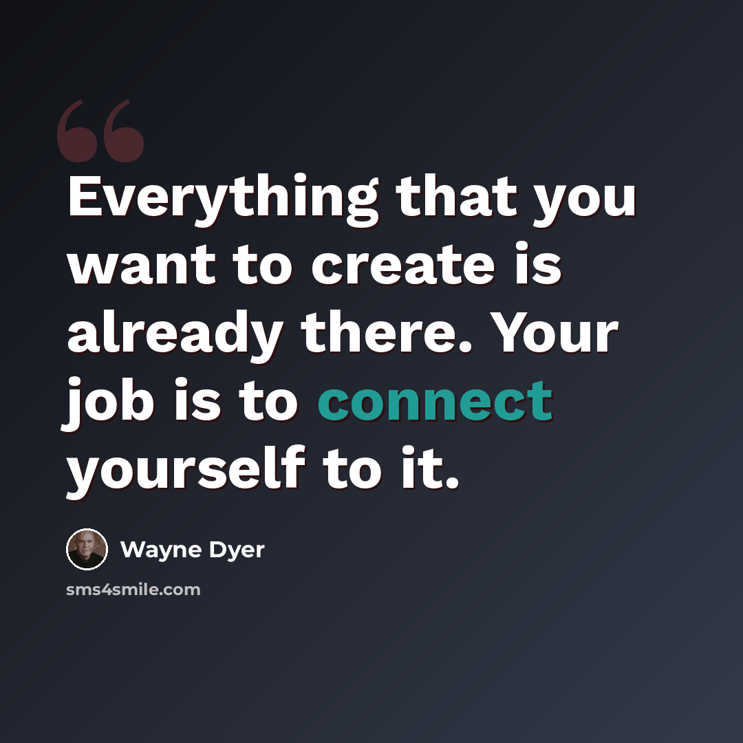 “Everything that you want to create is already there. Your job is to connect yourself to it.” quote by Wayne Dyer