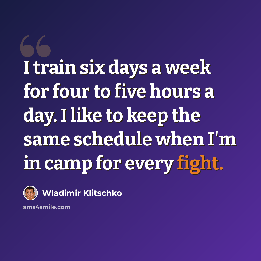 “I train six days a week for four to five hours a day. I like to keep the same schedule when I'm in camp for every fight.” quote by Wladimir Klitschko