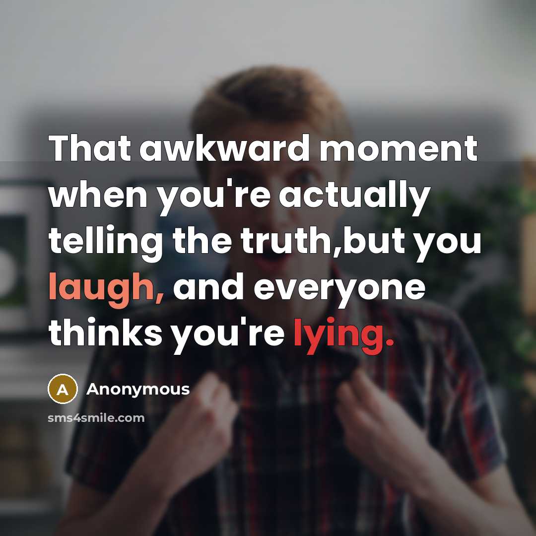 “That awkward moment when you're actually telling the truth,but you laugh, and everyone thinks you're lying.” quote by Anonymous