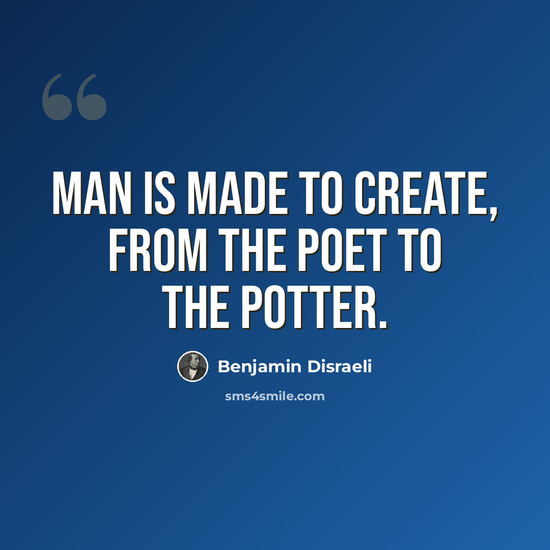 “Man is made to create, from the poet to the potter.” quote by Benjamin Disraeli