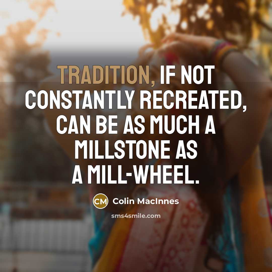 “Tradition, if not constantly recreated, can be as much a millstone as a mill-wheel.” quote by Colin MacInnes