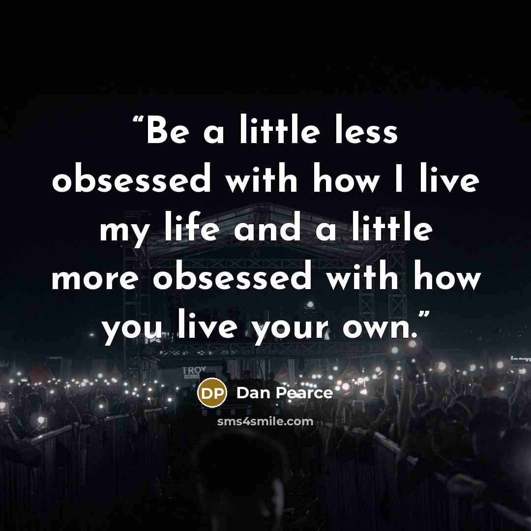 “Be a little less obsessed with how I live my life and a little more obsessed with how you live your own.” quote by Dan Pearce
