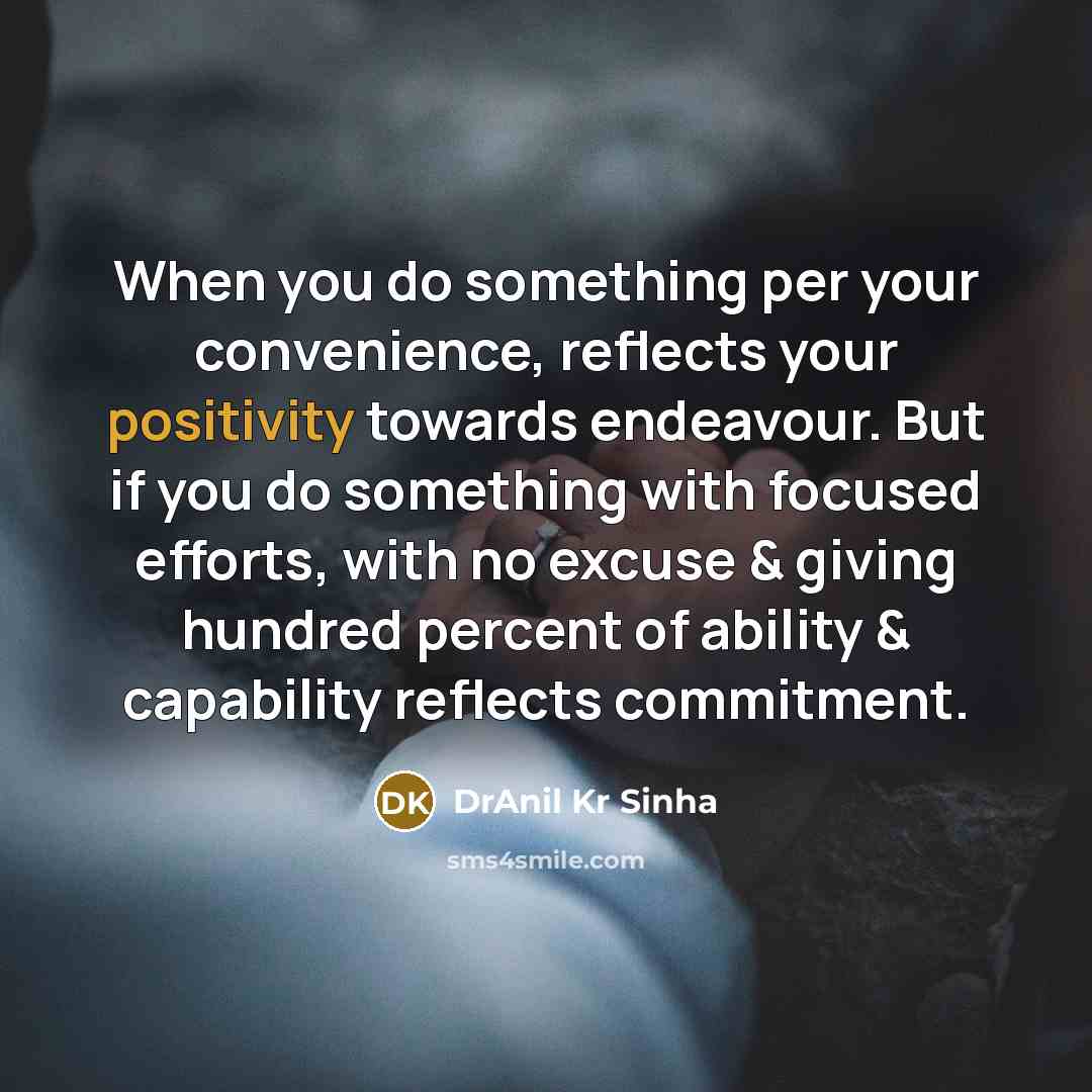 “When you do something per your convenience, reflects your positivity towards endeavour. But if you do something with focused efforts, with no excuse & giving hundred percent of ability & capability reflects commitment.” quote by DrAnil Kr Sinha
