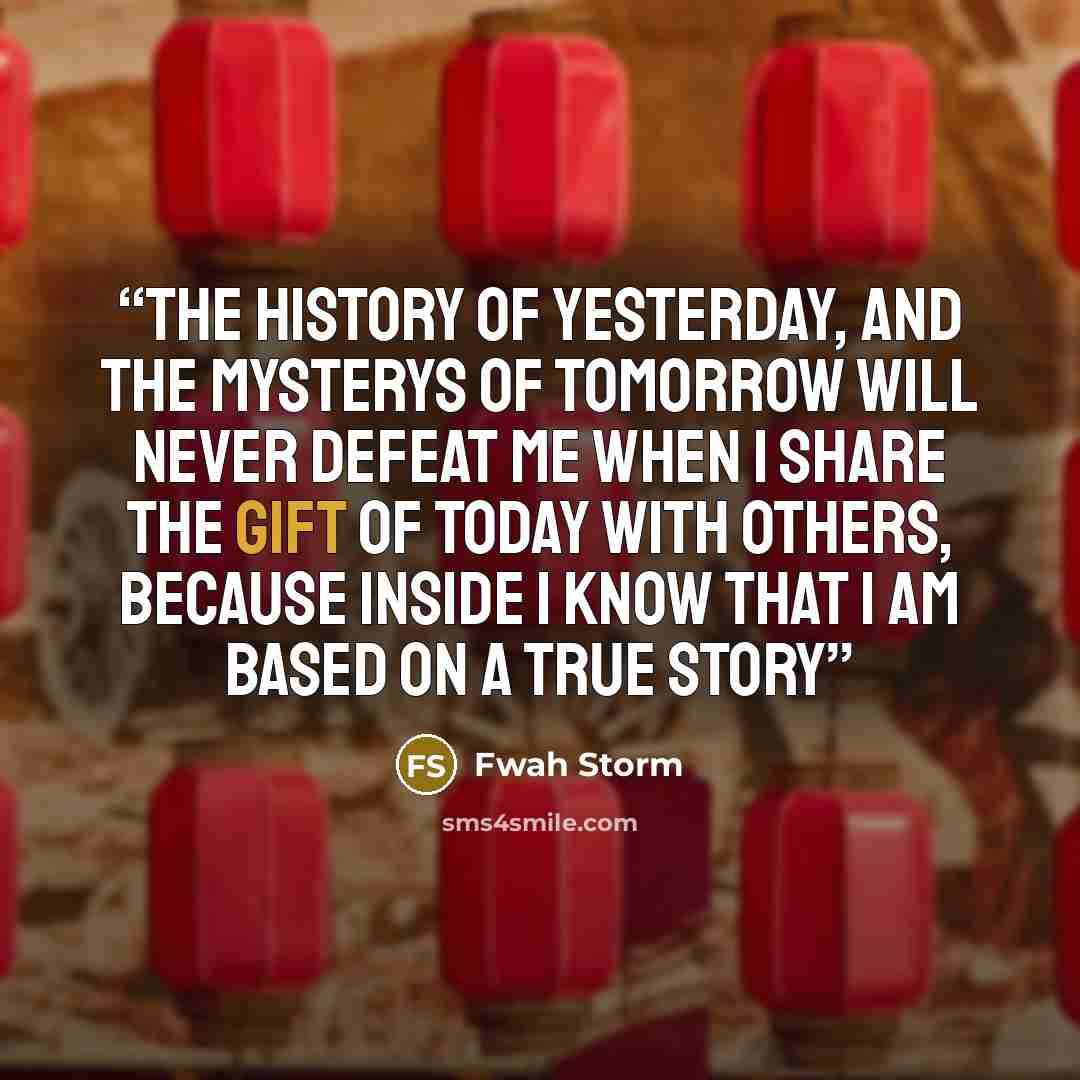 “The history of yesterday, and the mysterys of tomorrow will never defeat me when I share the gift of today with others, because inside I know that I am based on a true story” quote by Fwah Storm