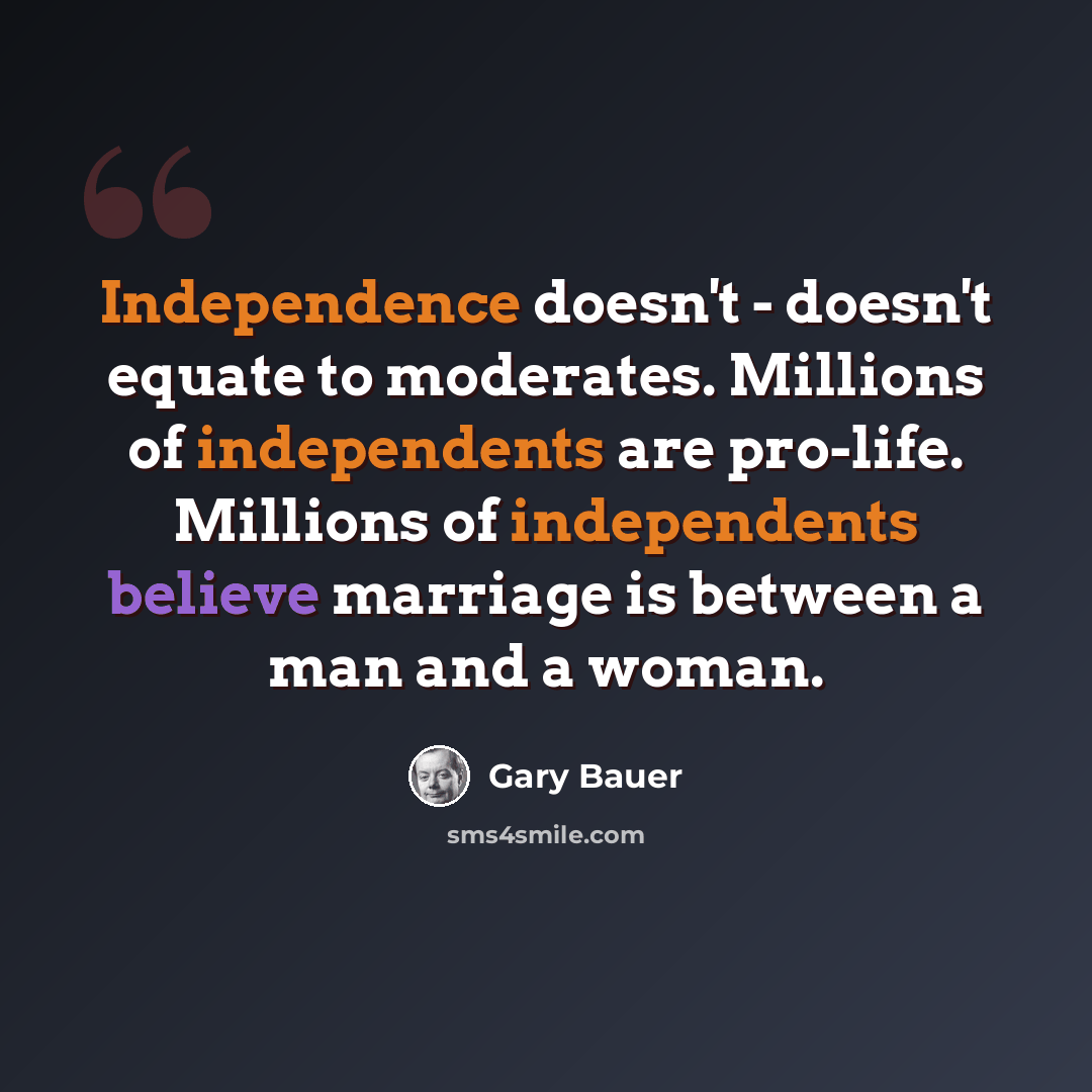 “Independence doesn't - doesn't equate to moderates. Millions of independents are pro-life. Millions of independents believe marriage is between a man and a woman.” quote by Gary Bauer
