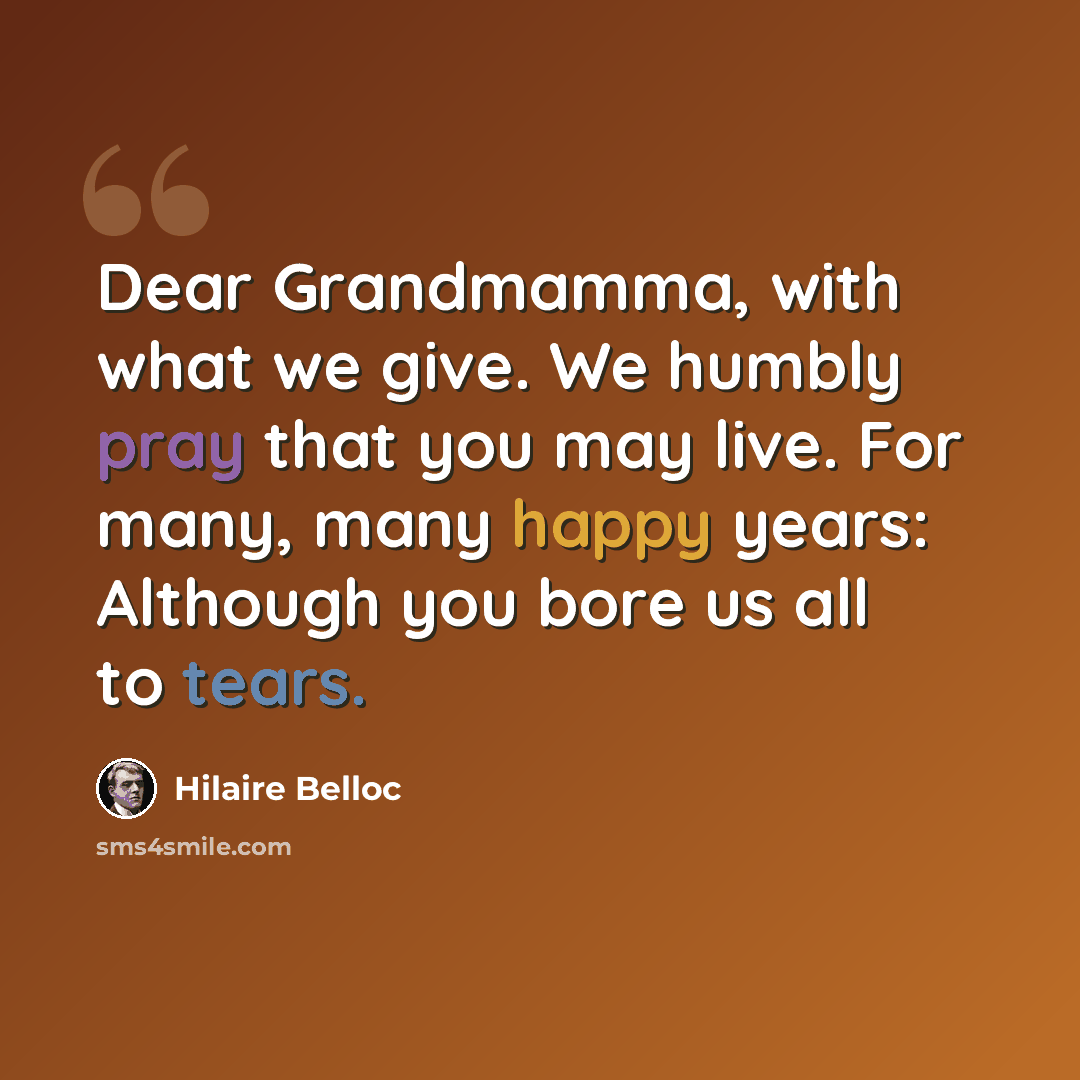 “Dear Grandmamma, with what we give. We humbly pray that you may live. For many, many happy years: Although you bore us all to tears.” quote by Hilaire Belloc