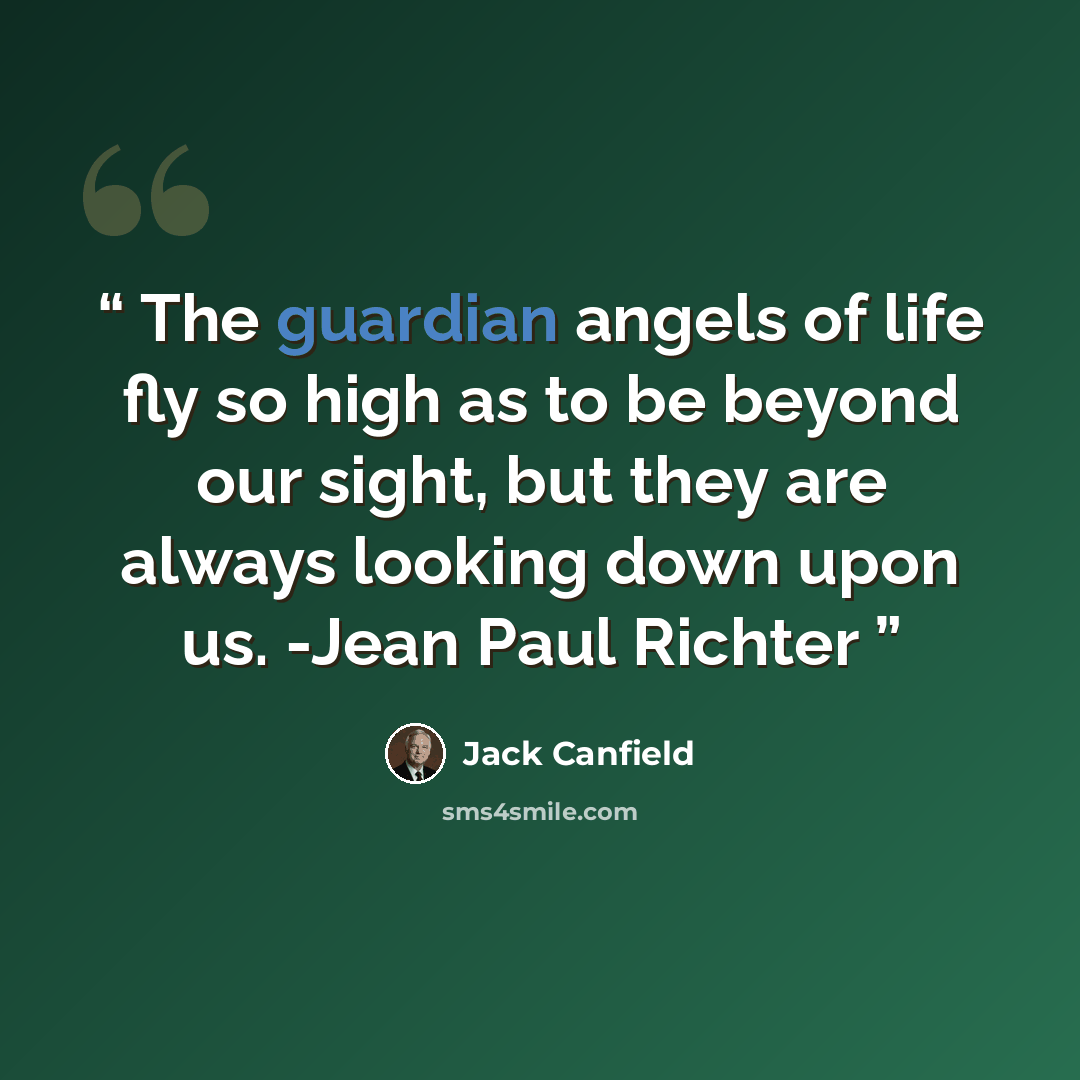 “The guardian angels of life fly so high as to be beyond our sight, but they are always looking down upon us. -Jean Paul Richter” quote by Jack Canfield