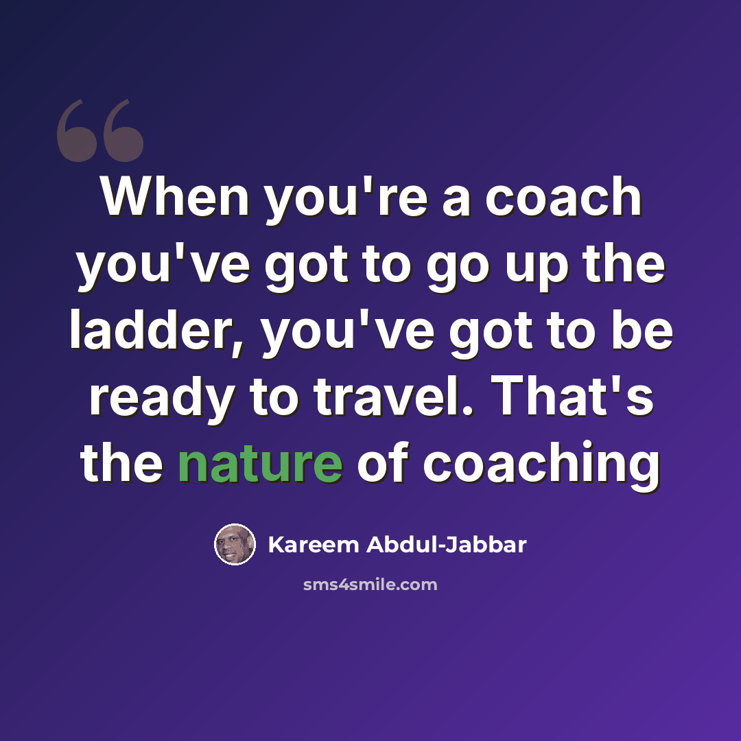 “When you're a coach you've got to go up the ladder, you've got to be ready to travel. That's the nature of coaching” quote by Kareem Abdul-Jabbar