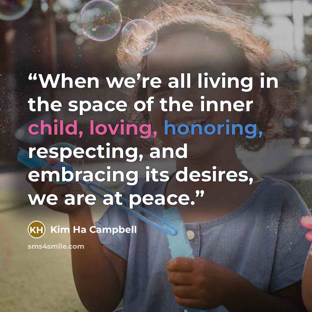 “When we’re all living in the space of the inner child, loving, honoring, respecting, and embracing its desires, we are at peace.” quote by Kim Ha Campbell