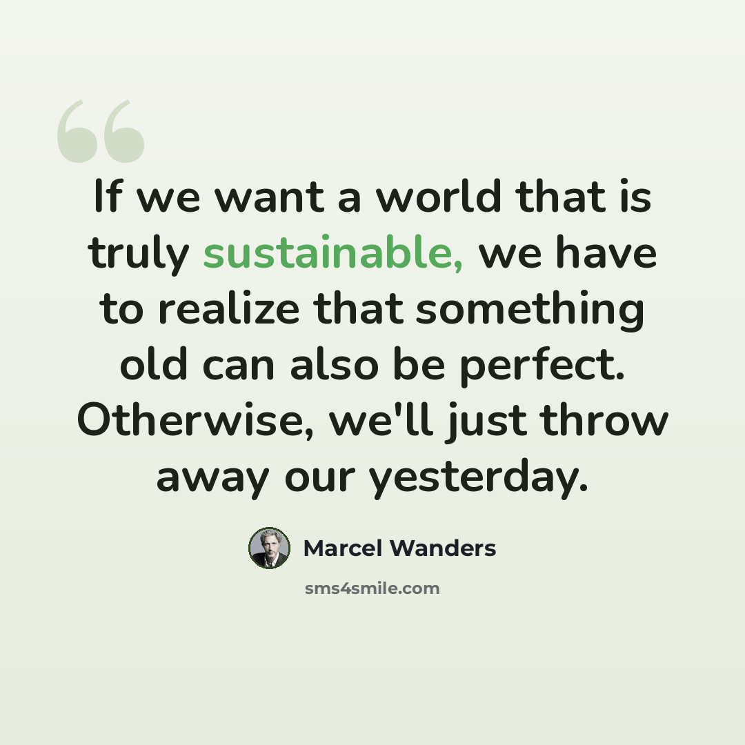 “If we want a world that is truly sustainable, we have to realize that something old can also be perfect. Otherwise, we'll just throw away our yesterday.” quote by Marcel Wanders