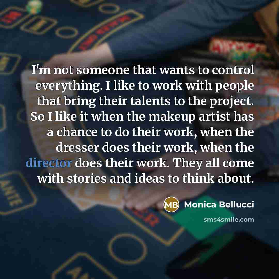 “I'm not someone that wants to control everything. I like to work with people that bring their talents to the project. So I like it when the makeup artist has a chance to do their work, when the dresser does their work, when the director does their work. They all come with stories and ideas to…” quote by Monica Bellucci