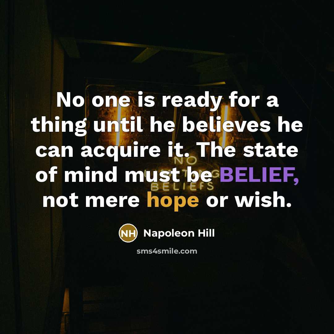 “No one is ready for a thing until he believes he can acquire it. The state of mind must be BELIEF, not mere hope or wish.” quote by Napoleon Hill
