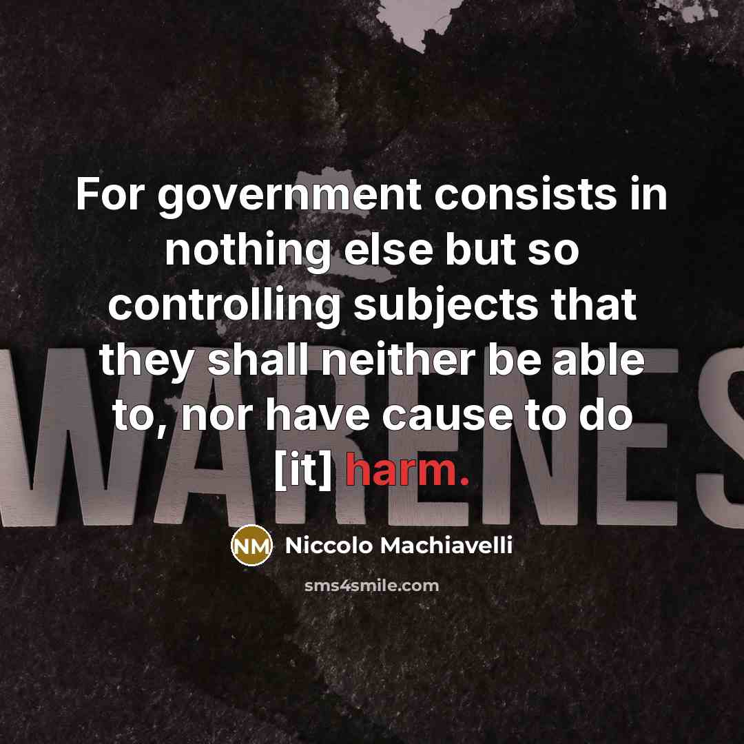 “For government consists in nothing else but so controlling subjects that they shall neither be able to, nor have cause to do [it] harm.” quote by Niccolo Machiavelli