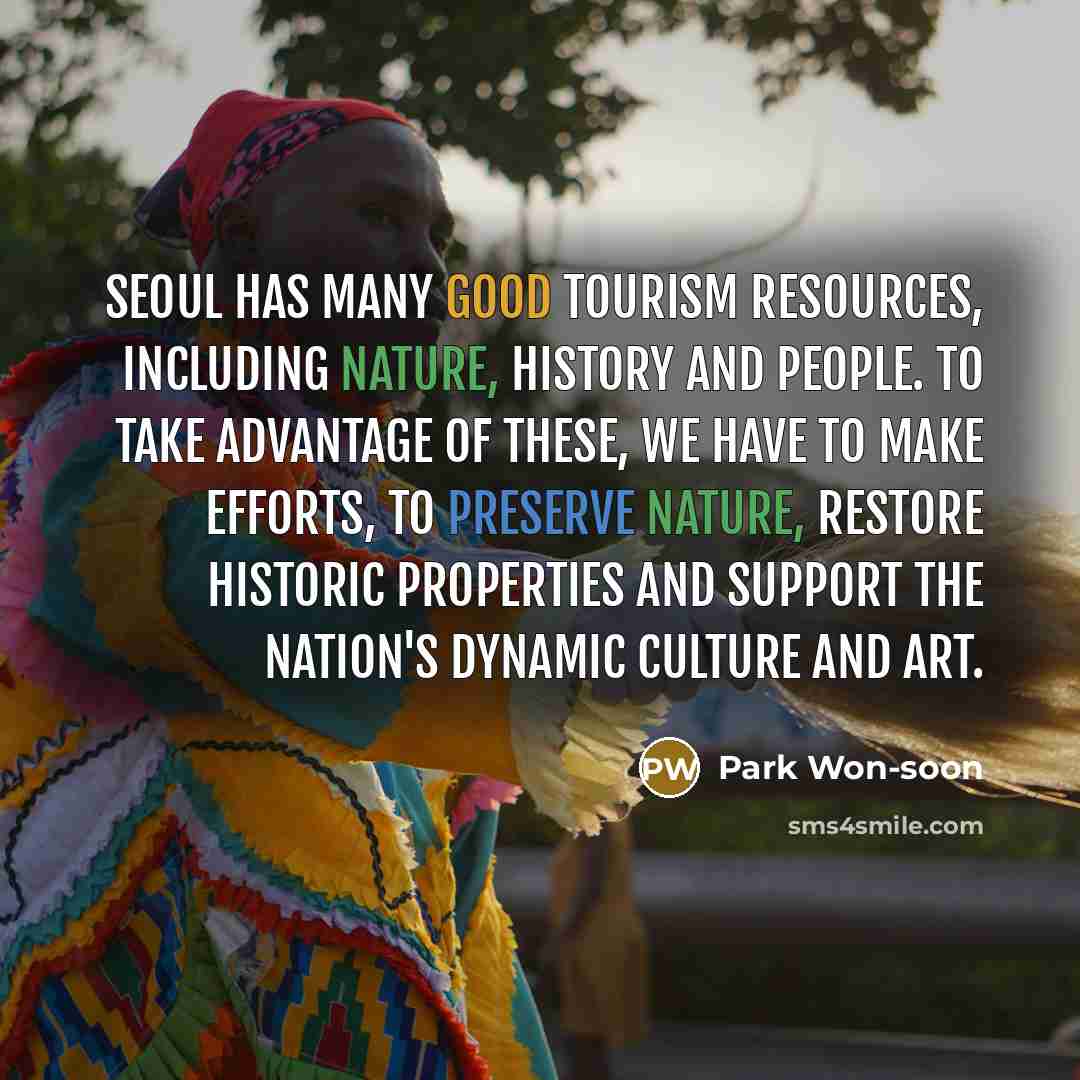 “Seoul has many good tourism resources, including nature, history and people. To take advantage of these, we have to make efforts, to preserve nature, restore historic properties and support the nation's dynamic culture and art.” quote by Park Won-soon