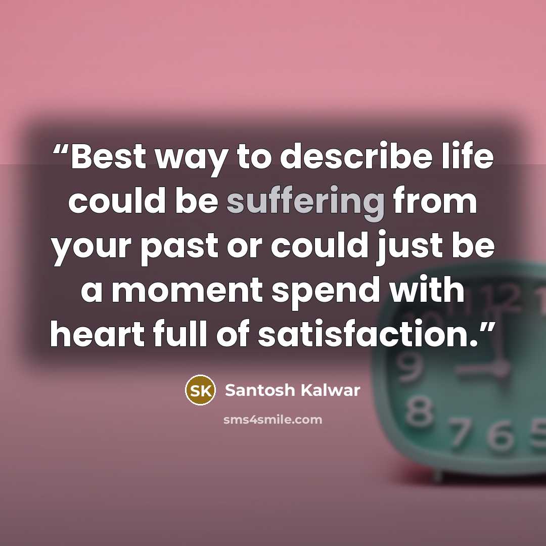 “Best way to describe life could be suffering from your past or could just be a moment spend with heart full of satisfaction.” quote by Santosh Kalwar