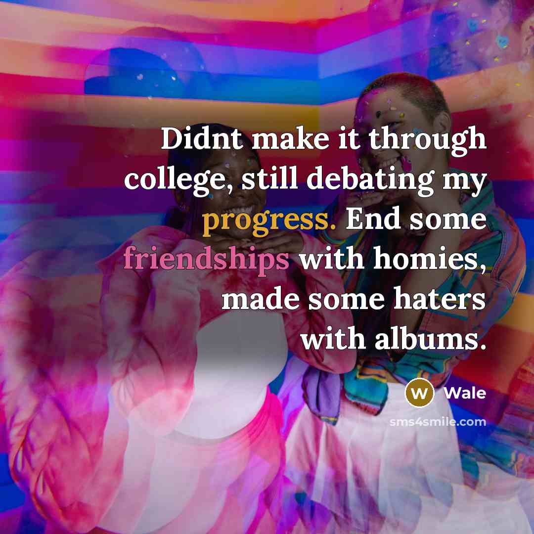 “Didnt make it through college, still debating my progress. End some friendships with homies, made some haters with albums.” quote by Wale