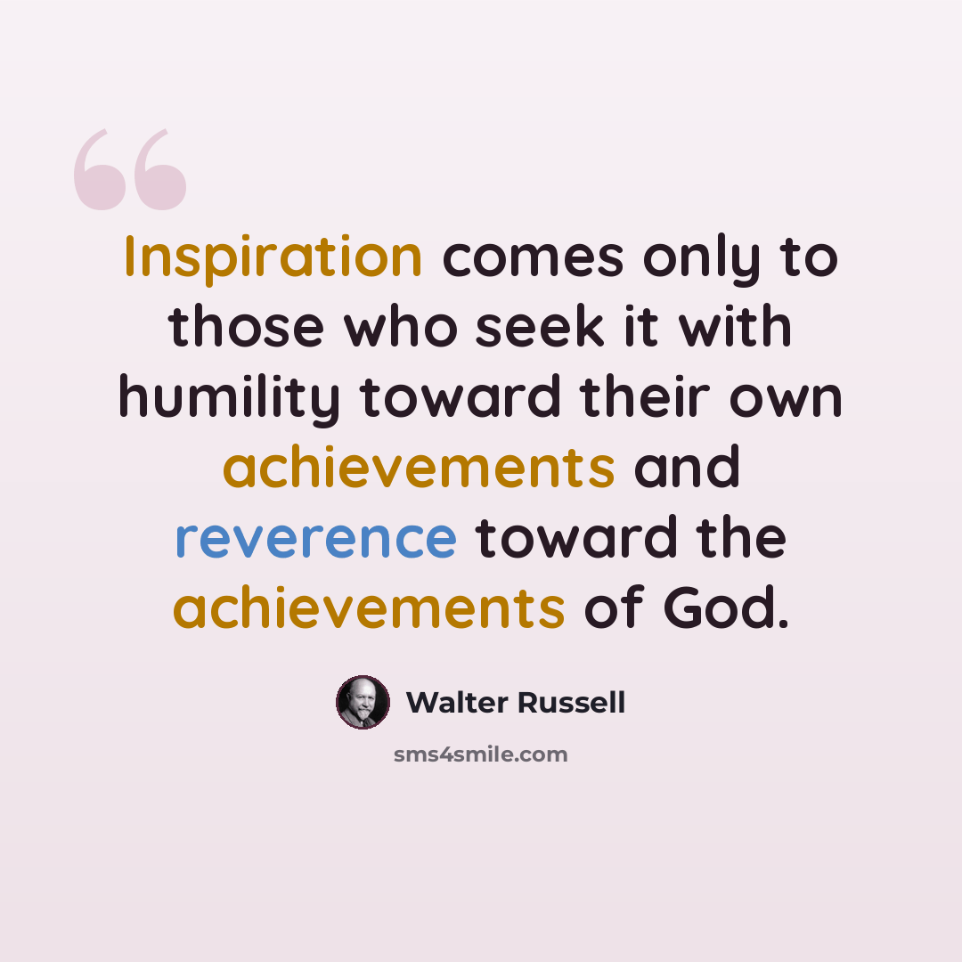 “Inspiration comes only to those who seek it with humility toward their own achievements and reverence toward the achievements of God.” quote by Walter Russell